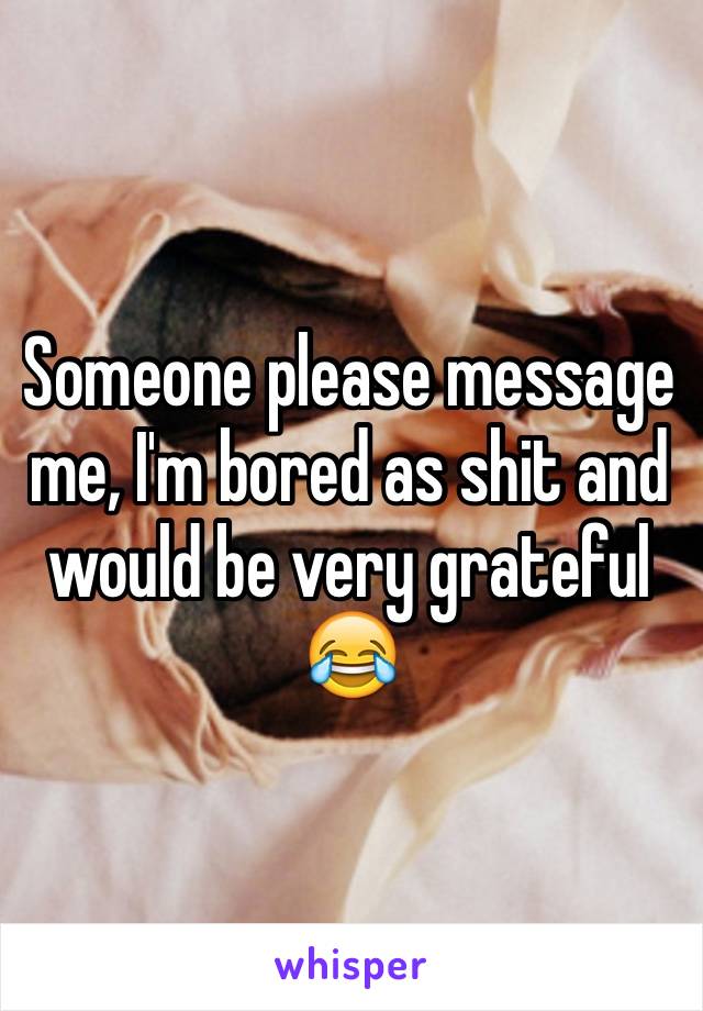 Someone please message me, I'm bored as shit and would be very grateful 😂