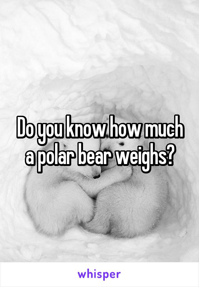 Do you know how much a polar bear weighs?