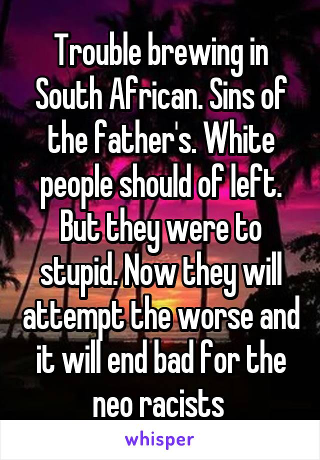 Trouble brewing in South African. Sins of the father's. White people should of left. But they were to stupid. Now they will attempt the worse and it will end bad for the neo racists 
