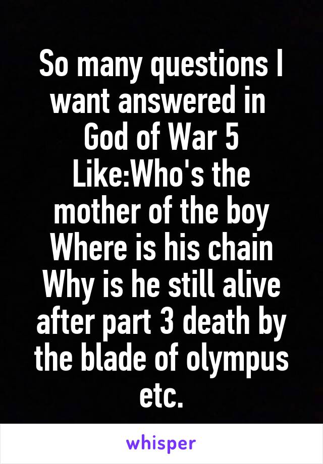 So many questions I want answered in 
God of War 5
Like:Who's the mother of the boy
Where is his chain
Why is he still alive after part 3 death by the blade of olympus etc.