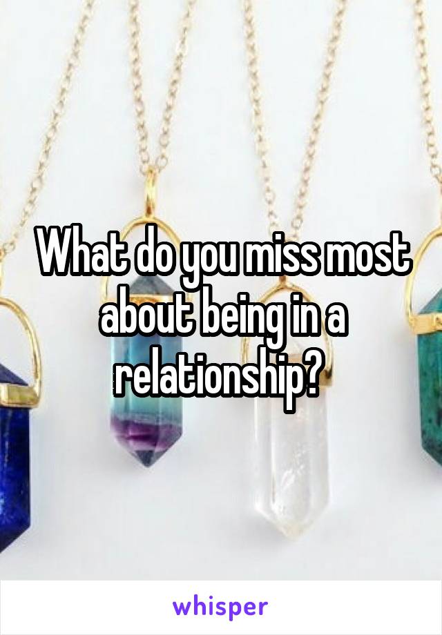 What do you miss most about being in a relationship? 