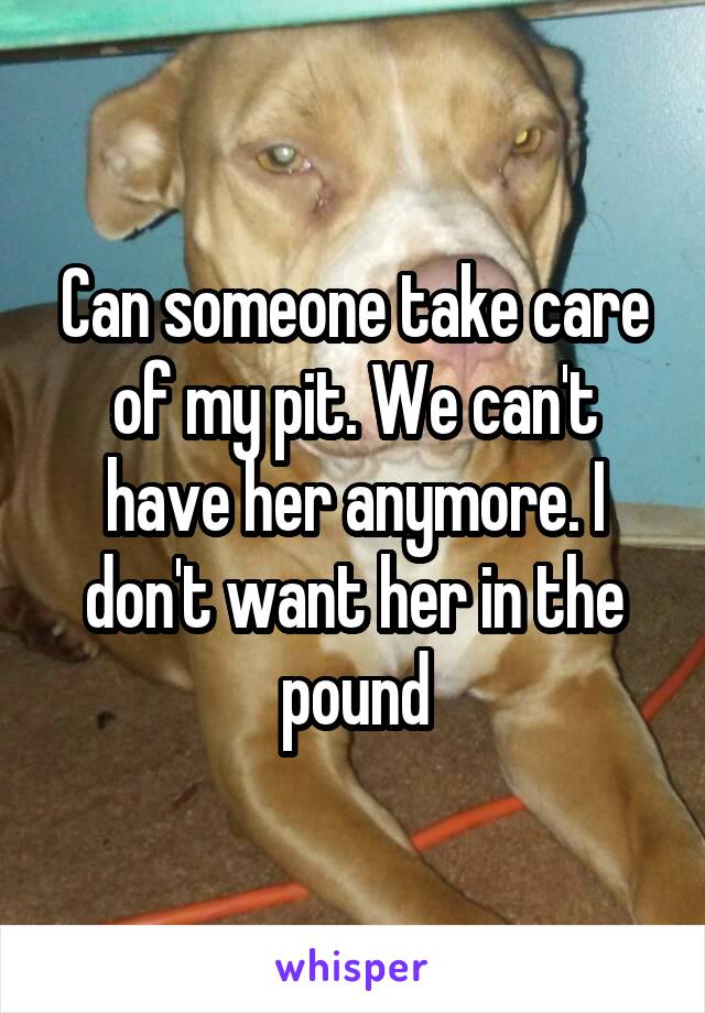 Can someone take care of my pit. We can't have her anymore. I don't want her in the pound