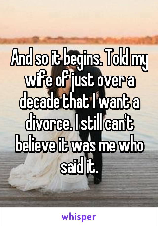 And so it begins. Told my wife of just over a decade that I want a divorce. I still can't believe it was me who said it.