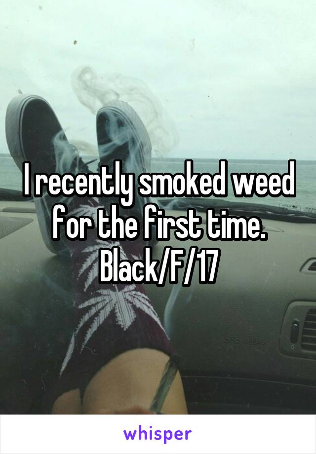 I recently smoked weed for the first time.
Black/F/17