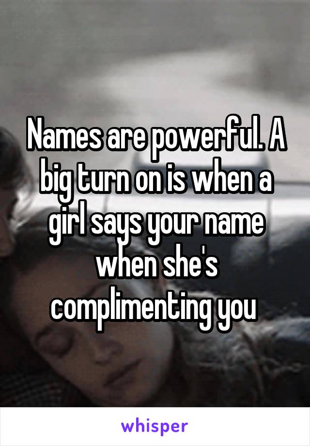 Names are powerful. A big turn on is when a girl says your name when she's complimenting you 