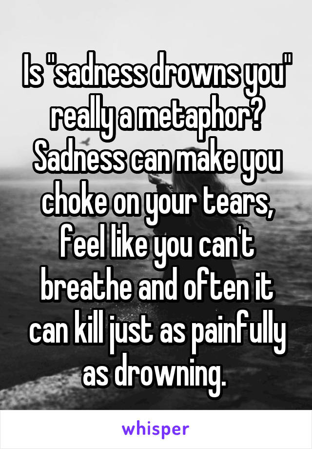 Is "sadness drowns you" really a metaphor? Sadness can make you choke on your tears, feel like you can't breathe and often it can kill just as painfully as drowning. 