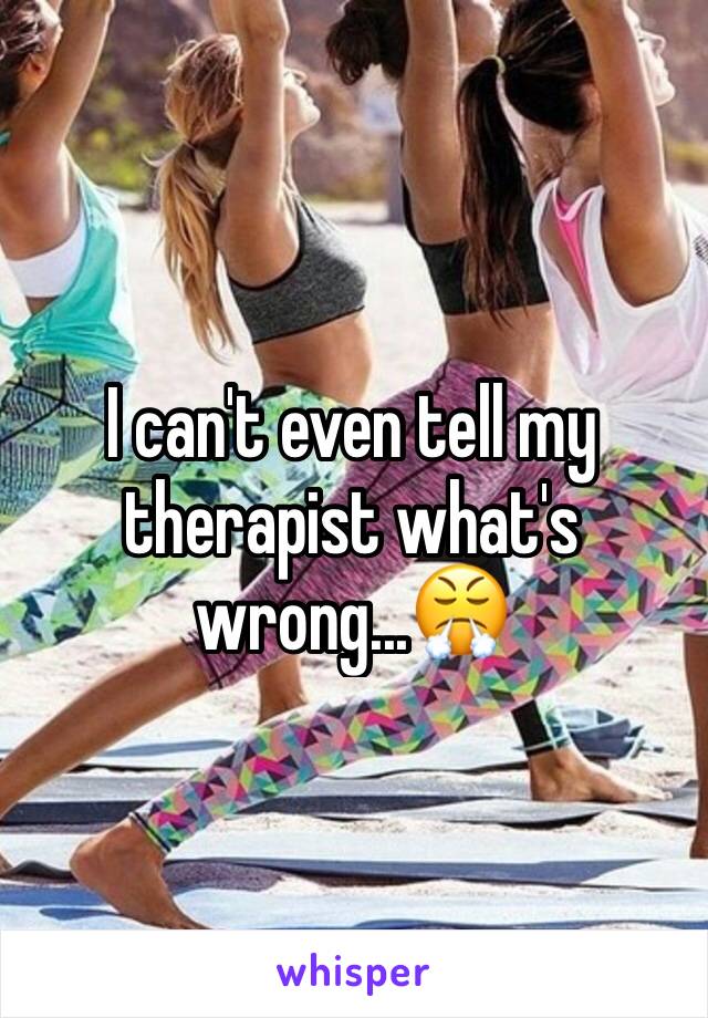 I can't even tell my therapist what's wrong...😤