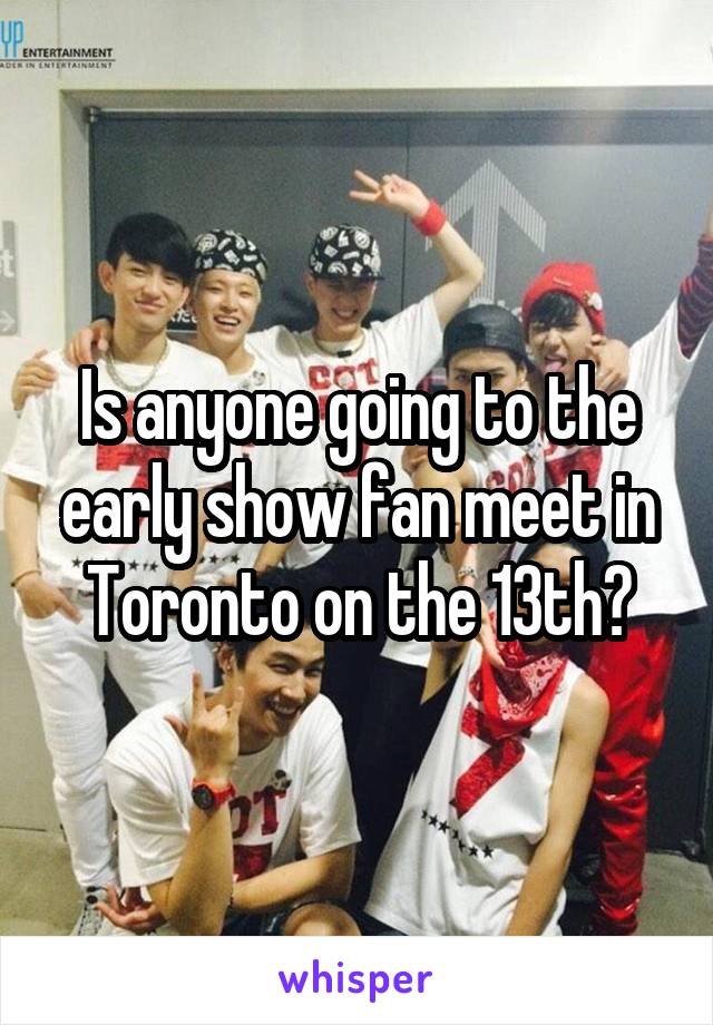 Is anyone going to the early show fan meet in Toronto on the 13th?