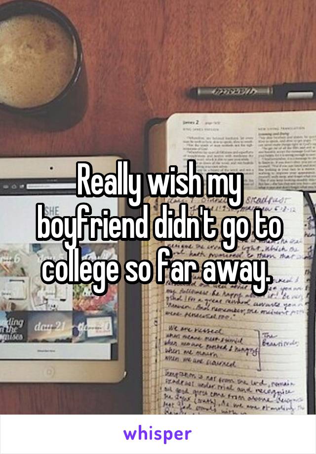 Really wish my boyfriend didn't go to college so far away. 