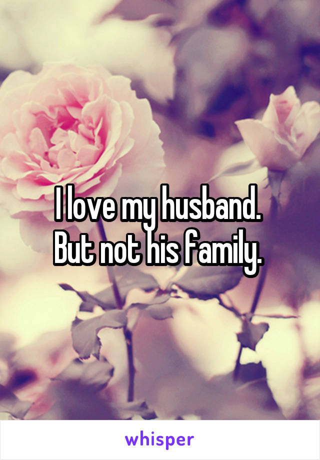 I love my husband. 
But not his family. 