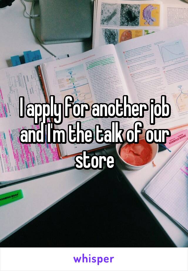 I apply for another job and I'm the talk of our store