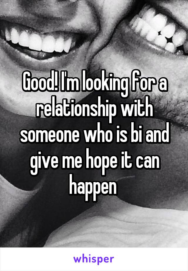 Good! I'm looking for a relationship with someone who is bi and give me hope it can happen 