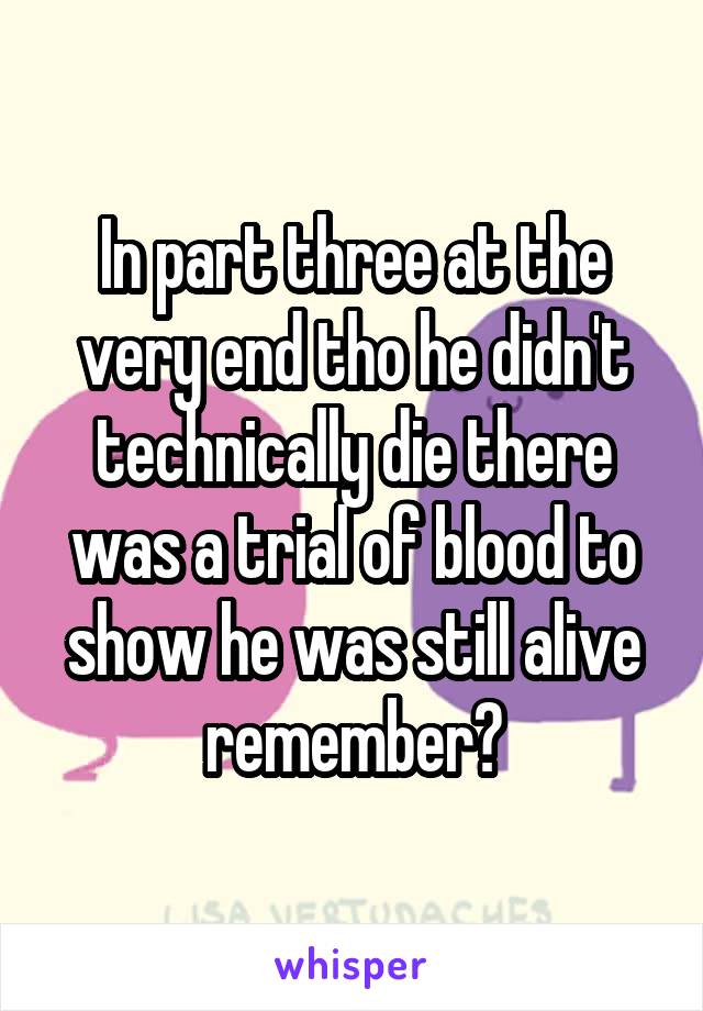 In part three at the very end tho he didn't technically die there was a trial of blood to show he was still alive remember?