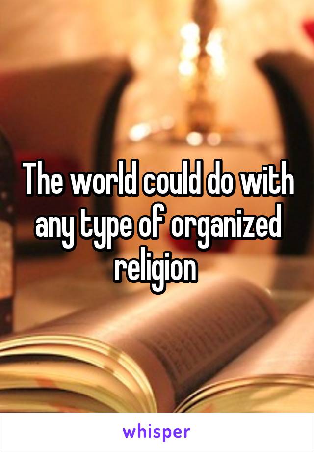 The world could do with any type of organized religion 