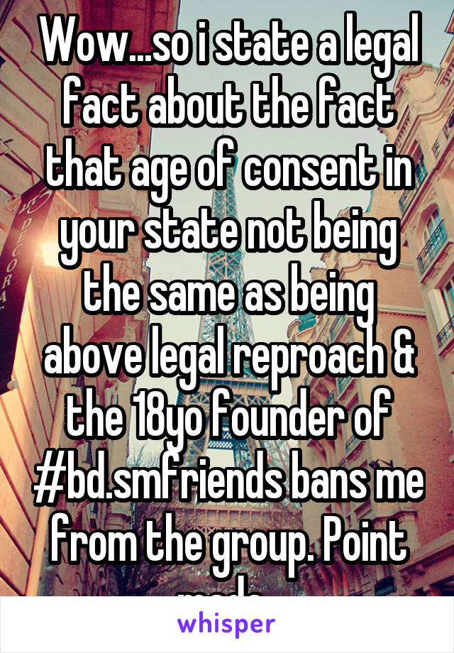 Wow...so i state a legal fact about the fact that age of consent in your state not being the same as being above legal reproach & the 18yo founder of #bd.smfriends bans me from the group. Point made. 