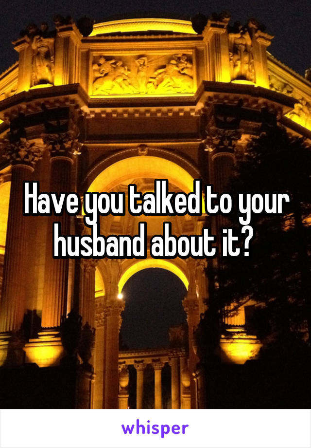 Have you talked to your husband about it? 