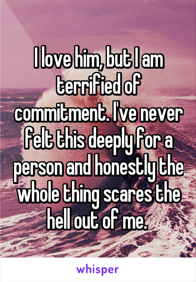 I love him, but I am terrified of commitment. I've never felt this deeply for a person and honestly the whole thing scares the hell out of me. 
