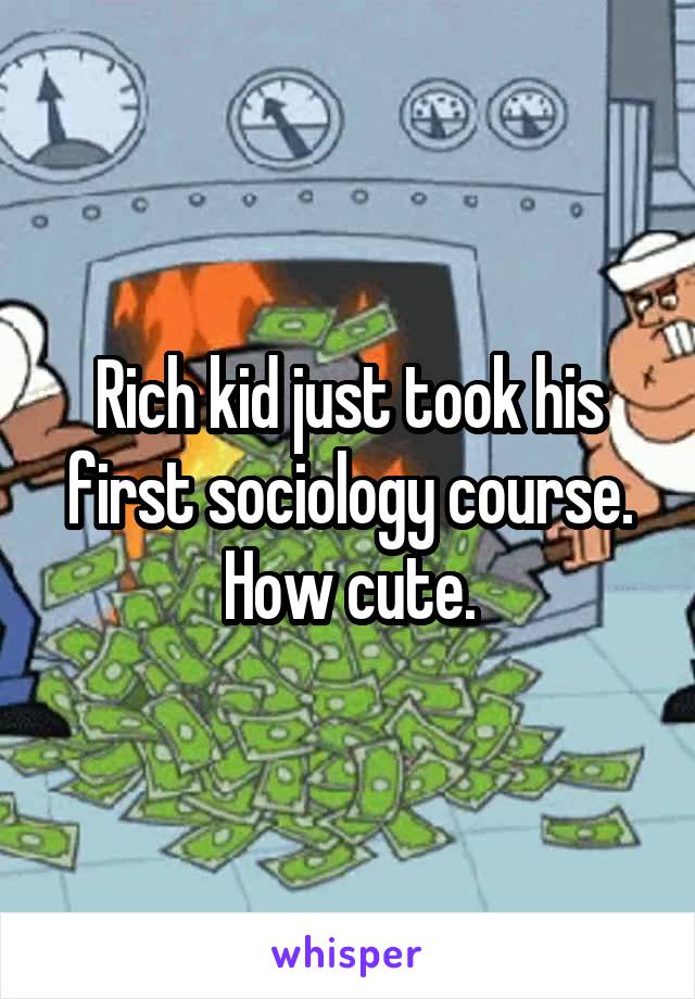 Rich kid just took his first sociology course. How cute.
