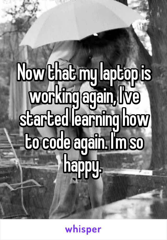Now that my laptop is working again, I've started learning how to code again. I'm so happy. 