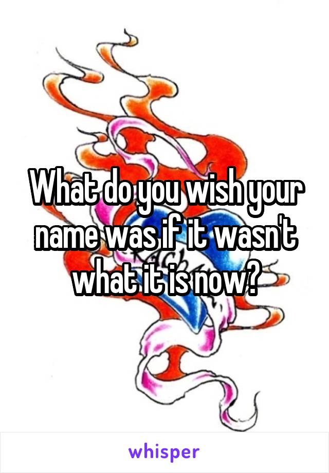 What do you wish your name was if it wasn't what it is now?