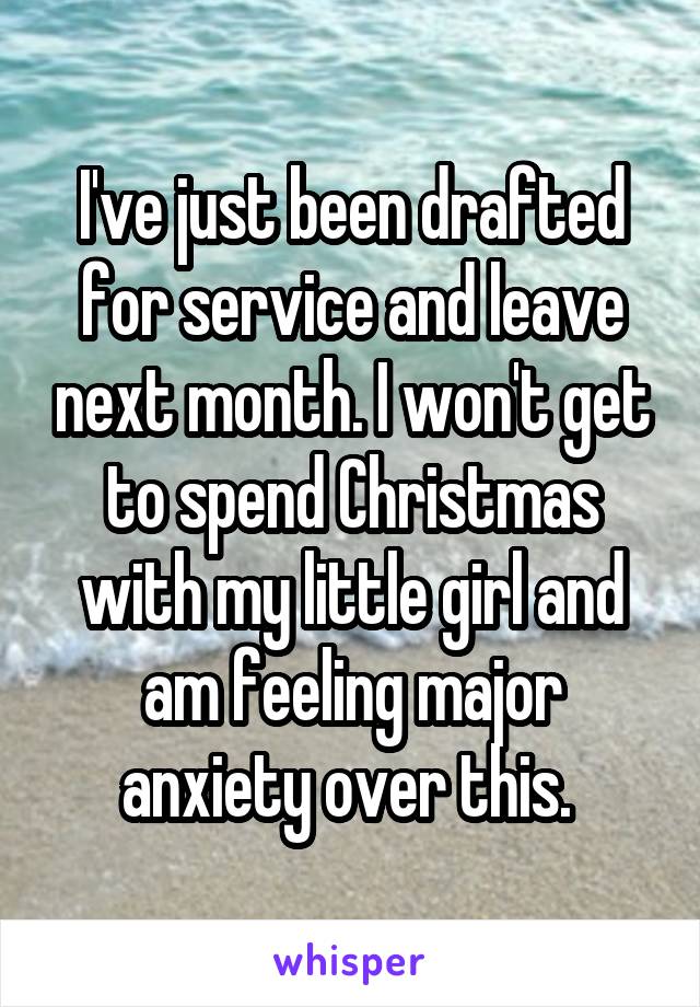 I've just been drafted for service and leave next month. I won't get to spend Christmas with my little girl and am feeling major anxiety over this. 