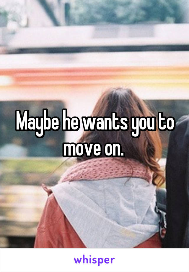 Maybe he wants you to move on. 