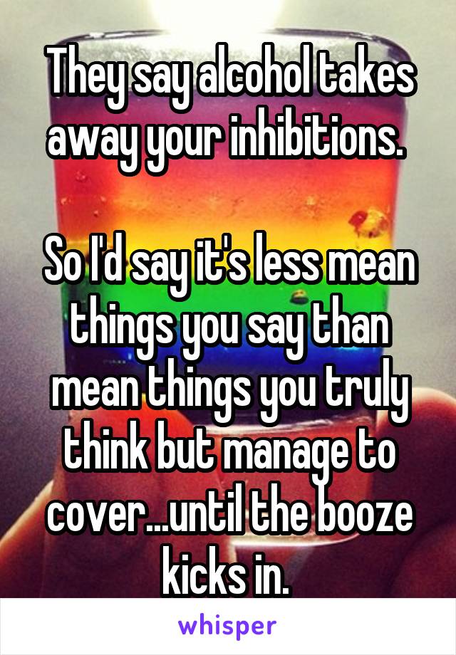They say alcohol takes away your inhibitions. 

So I'd say it's less mean things you say than mean things you truly think but manage to cover...until the booze kicks in. 