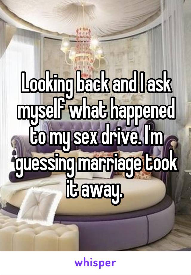 Looking back and I ask myself what happened to my sex drive. I'm guessing marriage took it away. 