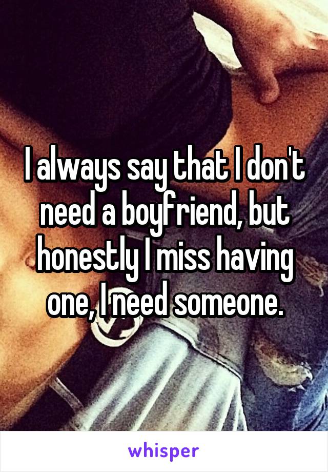 I always say that I don't need a boyfriend, but honestly I miss having one, I need someone.
