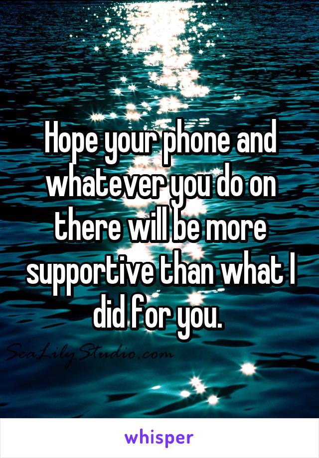 Hope your phone and whatever you do on there will be more supportive than what I did for you. 