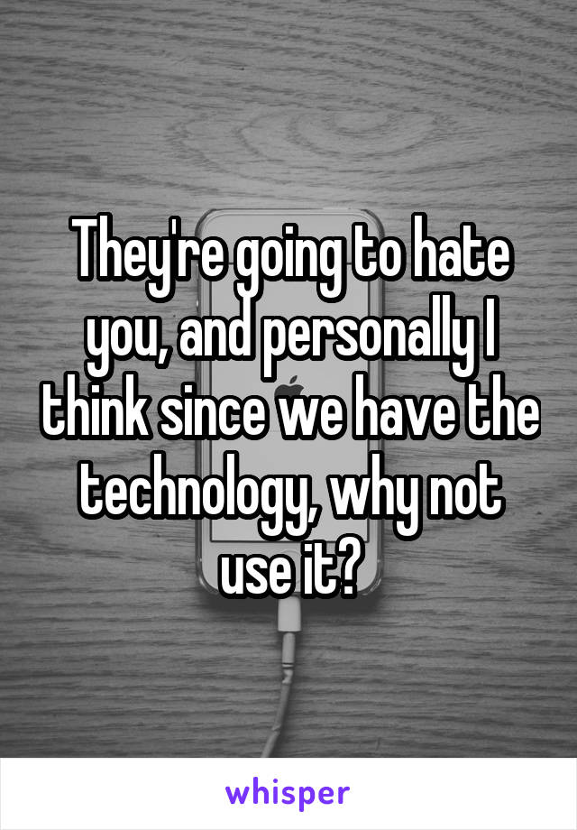They're going to hate you, and personally I think since we have the technology, why not use it?