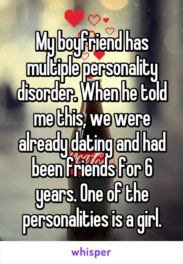 My boyfriend has multiple personality disorder. When he told me this, we were already dating and had been friends for 6 years. One of the personalities is a girl.