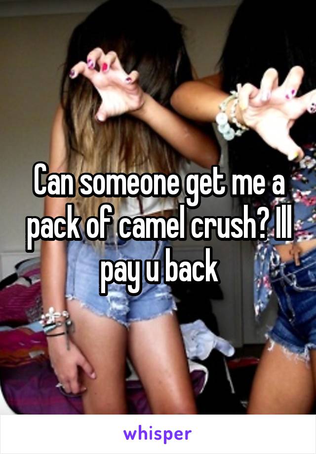 Can someone get me a pack of camel crush? Ill pay u back