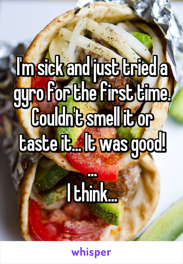 I'm sick and just tried a gyro for the first time. Couldn't smell it or taste it... It was good!
...
I think...