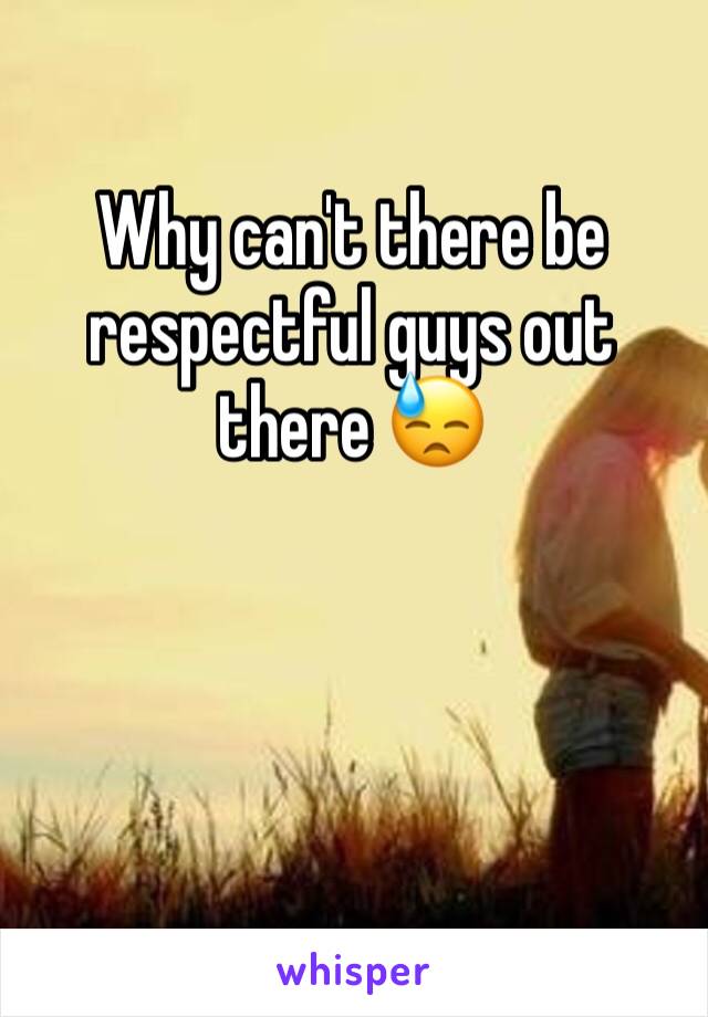 Why can't there be respectful guys out there 😓