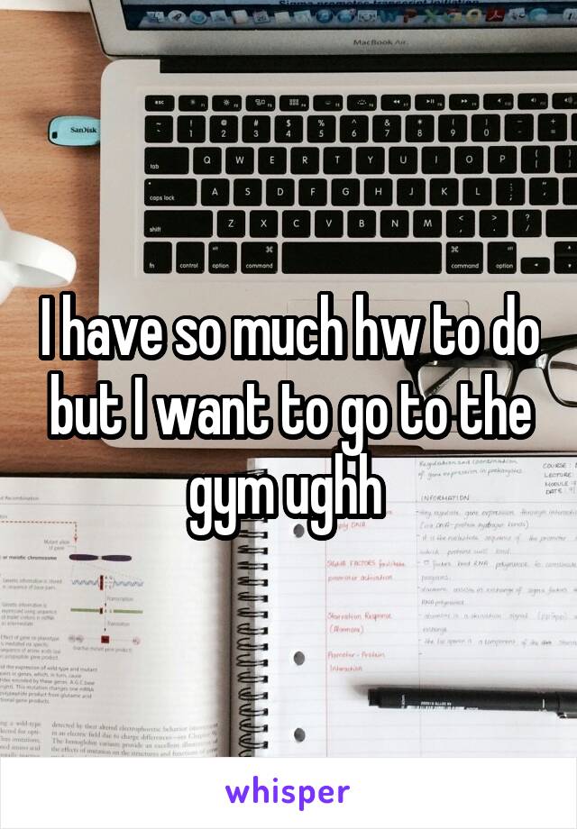I have so much hw to do but I want to go to the gym ughh 
