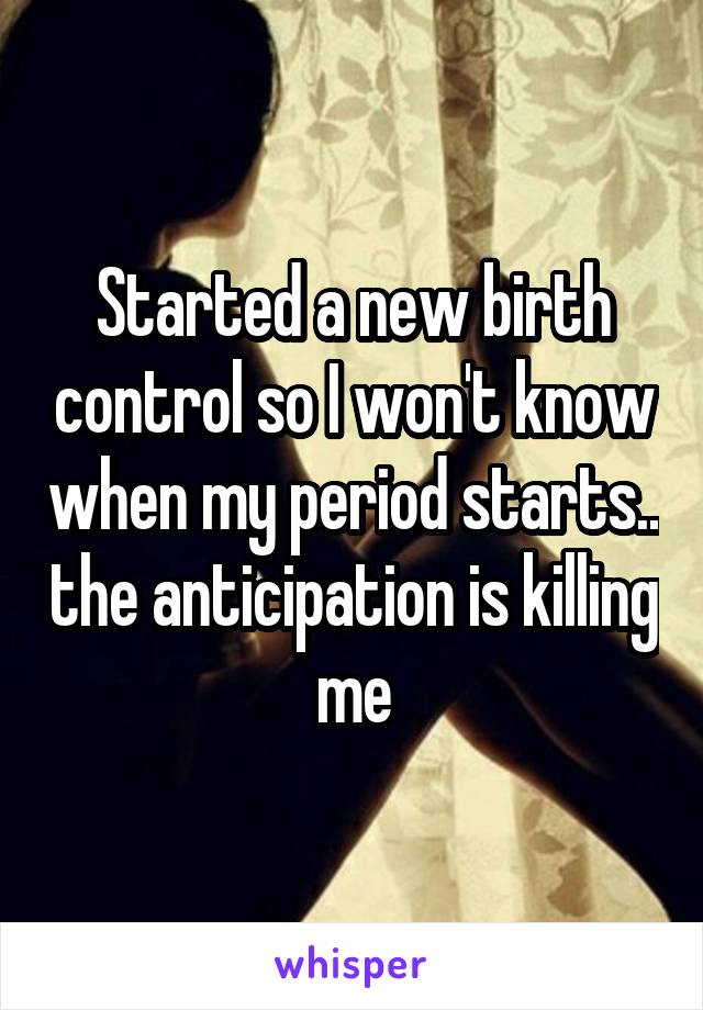 Started a new birth control so I won't know when my period starts.. the anticipation is killing me