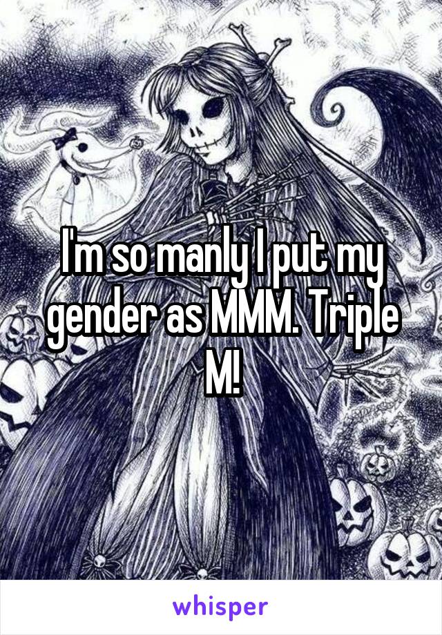I'm so manly I put my gender as MMM. Triple M!