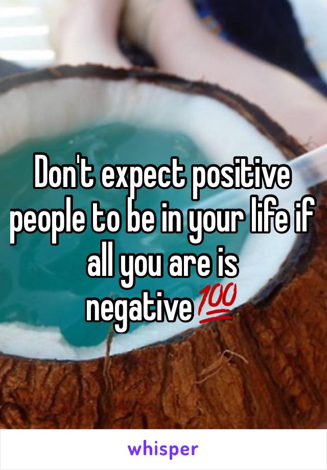 Don't expect positive people to be in your life if all you are is negative💯