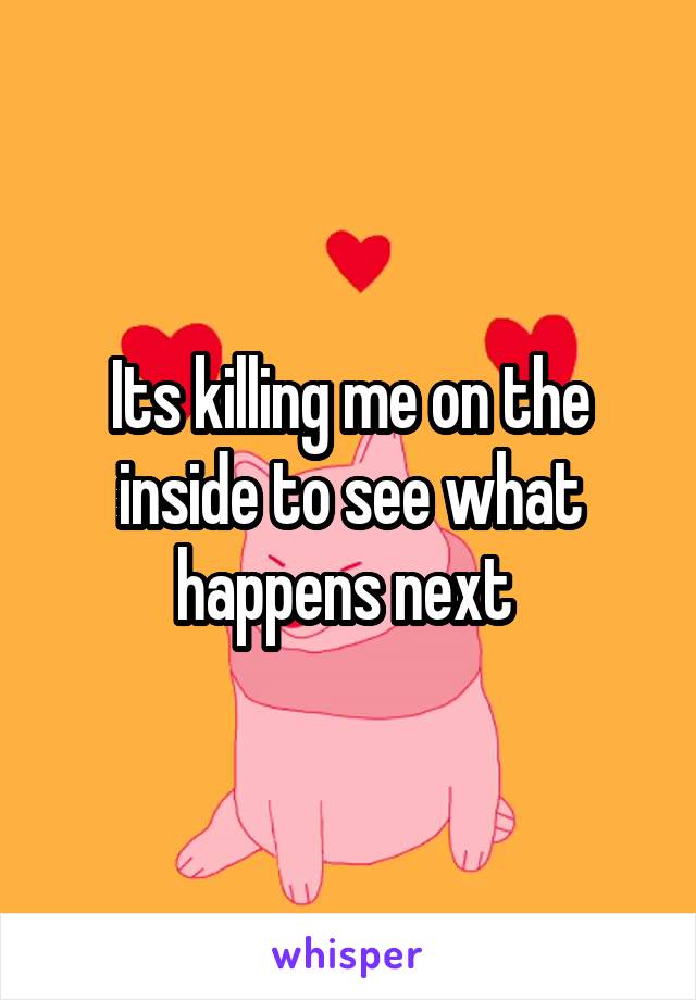 Its killing me on the inside to see what happens next 