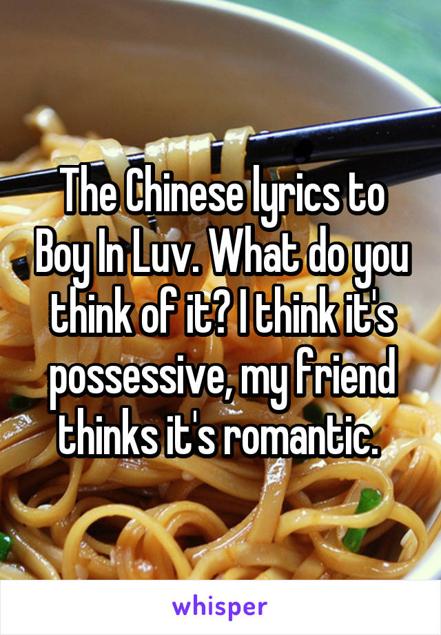 The Chinese lyrics to Boy In Luv. What do you think of it? I think it's possessive, my friend thinks it's romantic. 