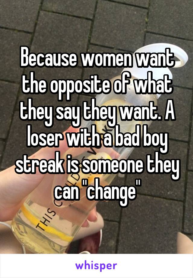 Because women want the opposite of what they say they want. A loser with a bad boy streak is someone they can "change"
