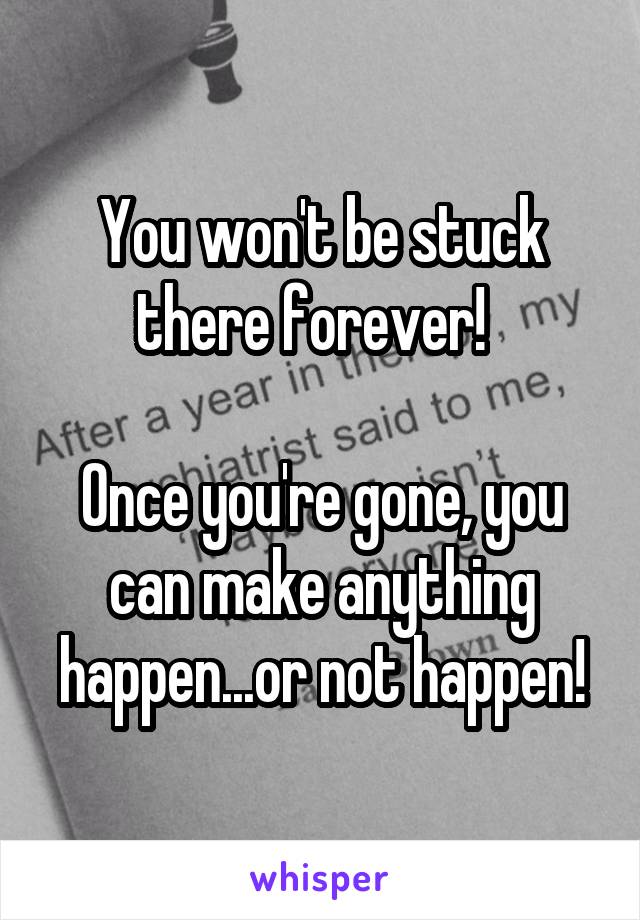 You won't be stuck there forever!  

Once you're gone, you can make anything happen...or not happen!
