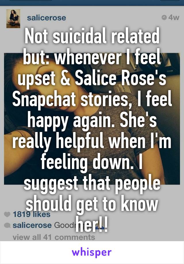 Not suicidal related but: whenever I feel upset & Salice Rose's Snapchat stories, I feel happy again. She's really helpful when I'm feeling down. I suggest that people should get to know her!!
