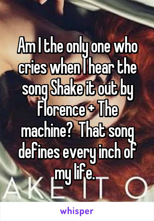 Am I the only one who cries when I hear the song Shake it out by Florence + The machine?  That song defines every inch of my life.  