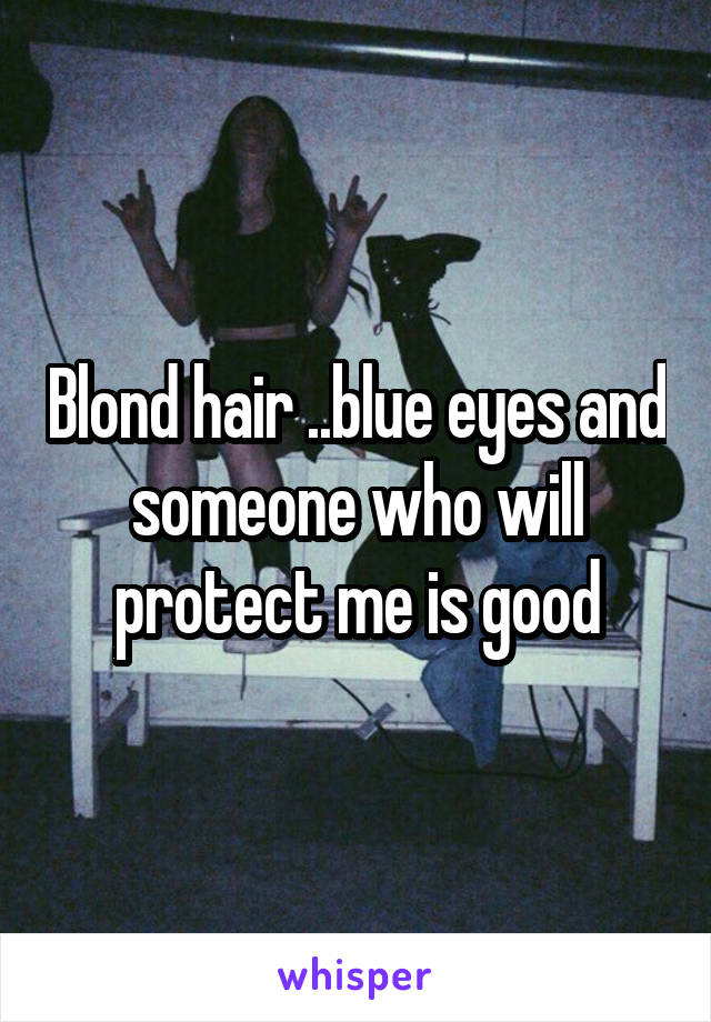 Blond hair ..blue eyes and someone who will protect me is good
