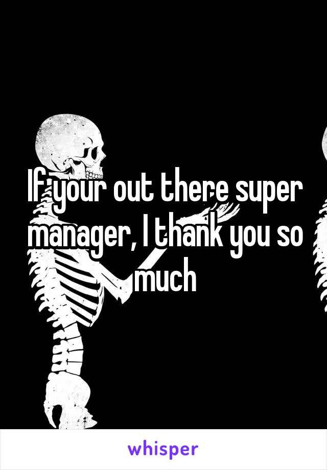 If your out there super manager, I thank you so much