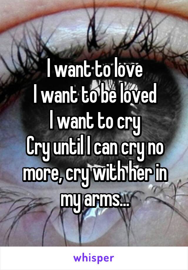 I want to love
I want to be loved
I want to cry
Cry until I can cry no more, cry with her in my arms...