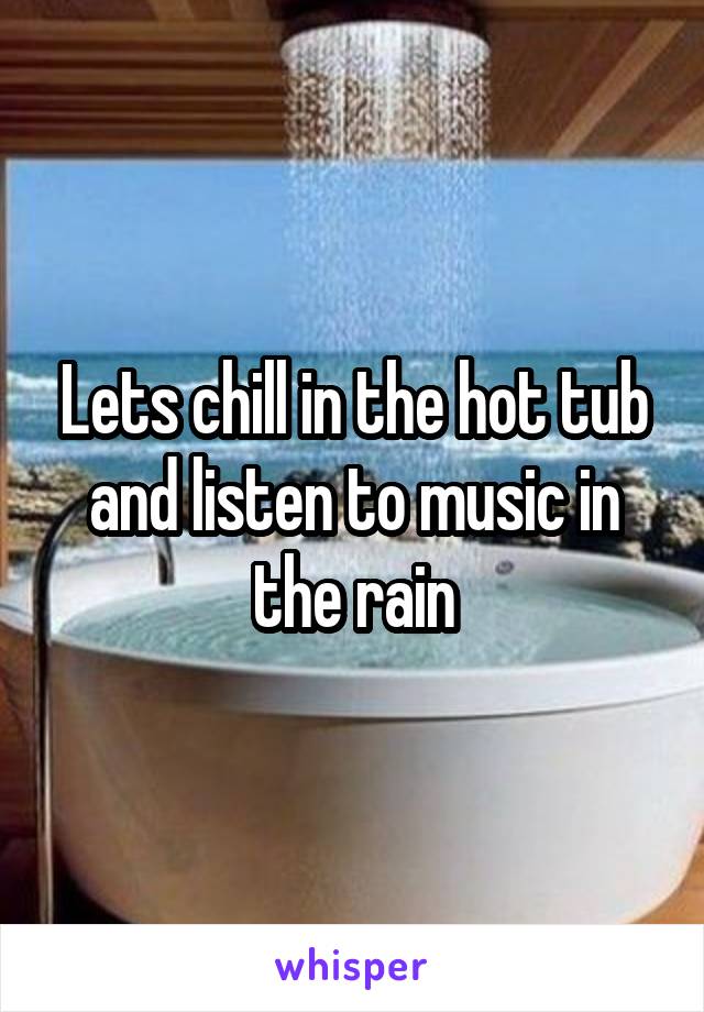 Lets chill in the hot tub and listen to music in the rain