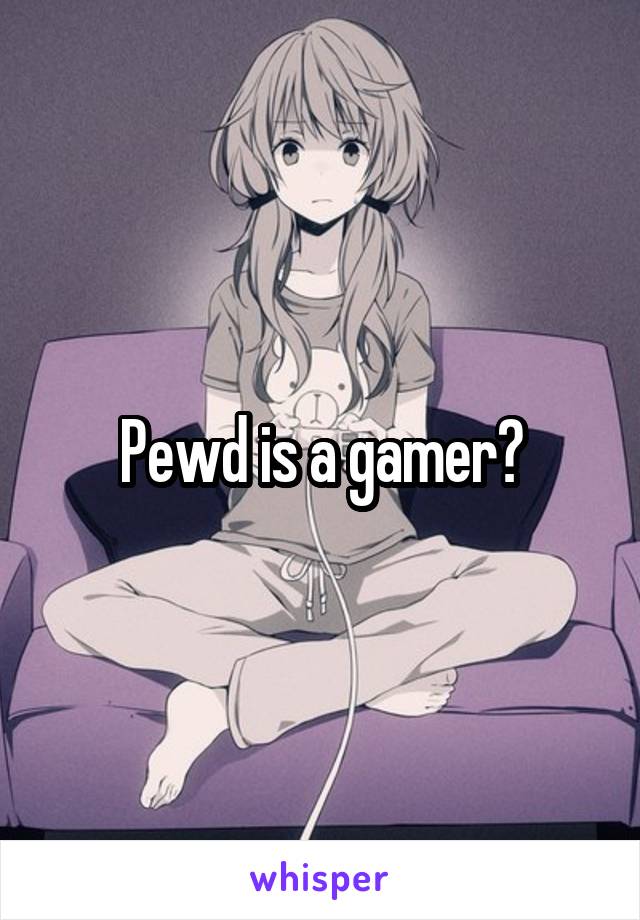 Pewd is a gamer?